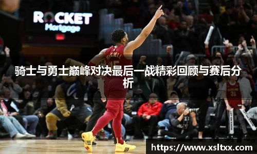 骑士与勇士巅峰对决最后一战精彩回顾与赛后分析