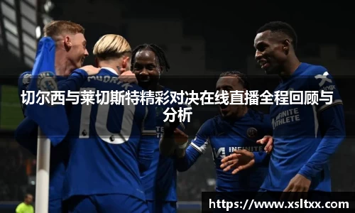 切尔西与莱切斯特精彩对决在线直播全程回顾与分析