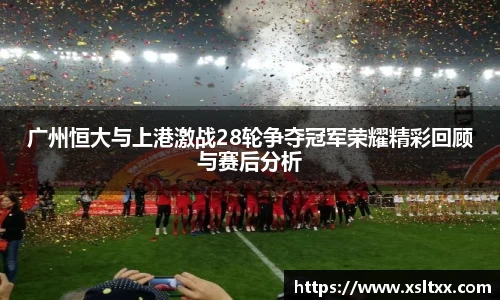 广州恒大与上港激战28轮争夺冠军荣耀精彩回顾与赛后分析