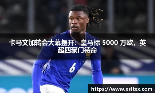 卡马文加转会大幕摆开：皇马标 5000 万欧，英超四豪门待命